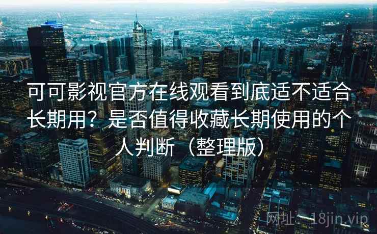可可影视官方在线观看到底适不适合长期用?是否值得收藏长期使用的个人判断(整理版) 可可影视官方在线观看到底适不适合长期用?是否值得收藏长期使用的个人判断(整理版)