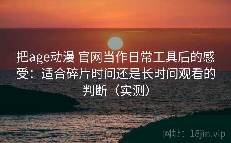 把age动漫 官网当作日常工具后的感受:适合碎片时间还是长时间观看的判断(实测) 把age动漫 官网当作日常工具后的感受:适合碎片时间还是长时间观看的判断(实测)