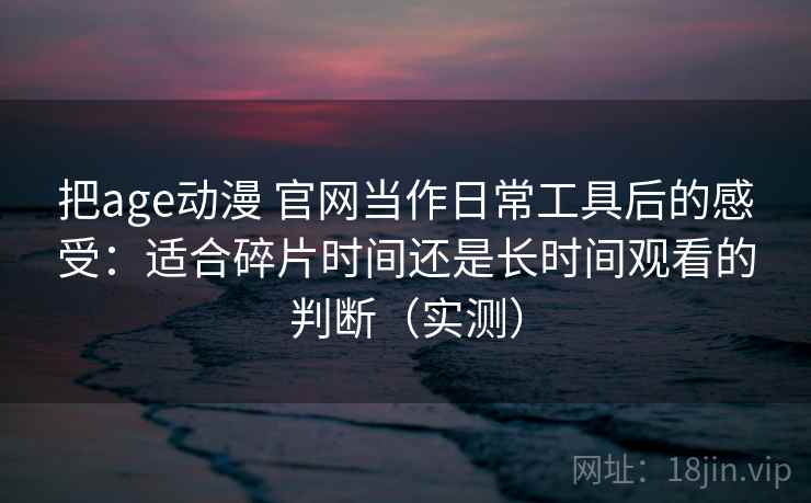 把age动漫 官网当作日常工具后的感受:适合碎片时间还是长时间观看的判断(实测) 把age动漫 官网当作日常工具后的感受:适合碎片时间还是长时间观看的判断(实测)
