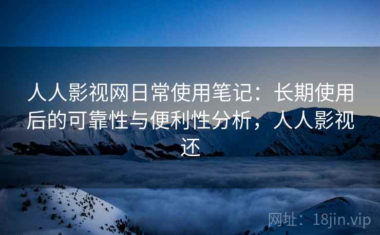 人人影视网日常使用笔记:长期使用后的可靠性与便利性分析,人人影视还 人人影视网日常使用笔记:长期使用后的可靠性与便利性分析,人人影视还