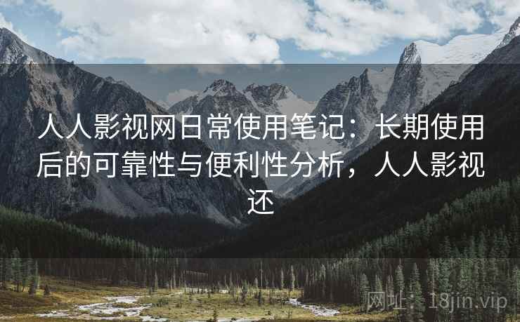 人人影视网日常使用笔记:长期使用后的可靠性与便利性分析,人人影视还 人人影视网日常使用笔记:长期使用后的可靠性与便利性分析,人人影视还