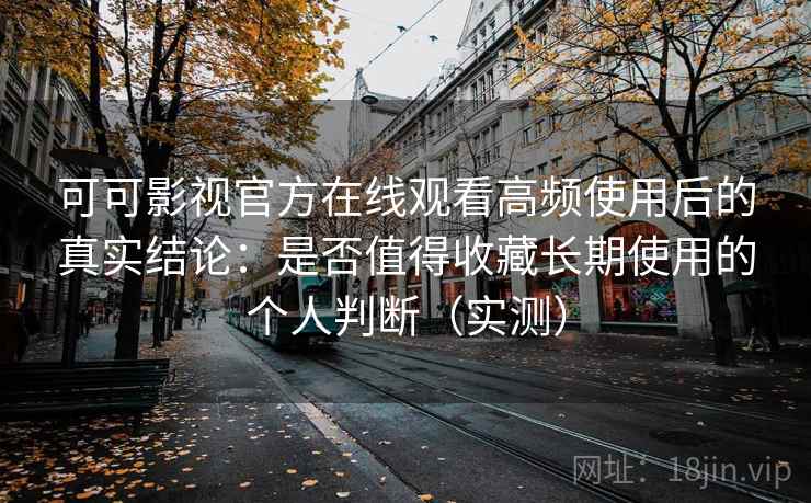 可可影视官方在线观看高频使用后的真实结论:是否值得收藏长期使用的个人判断(实测) 可可影视官方在线观看高频使用后的真实结论:是否值得收藏长期使用的个人判断(实测)