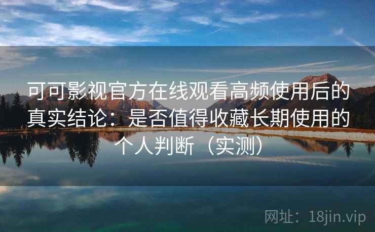 可可影视官方在线观看高频使用后的真实结论:是否值得收藏长期使用的个人判断(实测) 可可影视官方在线观看高频使用后的真实结论:是否值得收藏长期使用的个人判断(实测)