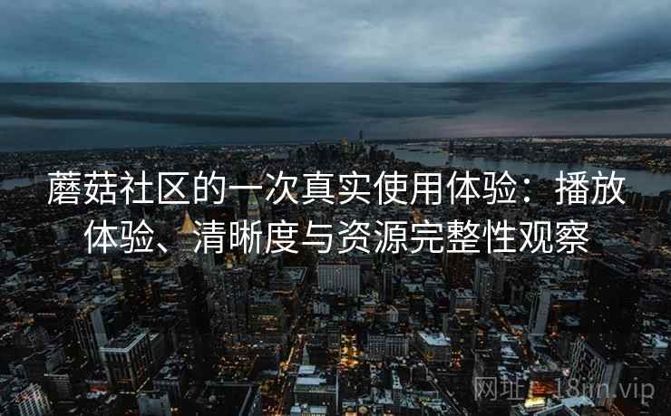 蘑菇社区的一次真实使用体验:播放体验、清晰度与资源完整性观察 蘑菇社区的一次真实使用体验:播放体验、清晰度与资源完整性观察