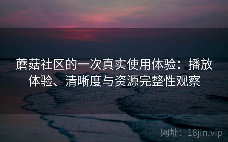 蘑菇社区的一次真实使用体验:播放体验、清晰度与资源完整性观察 蘑菇社区的一次真实使用体验:播放体验、清晰度与资源完整性观察