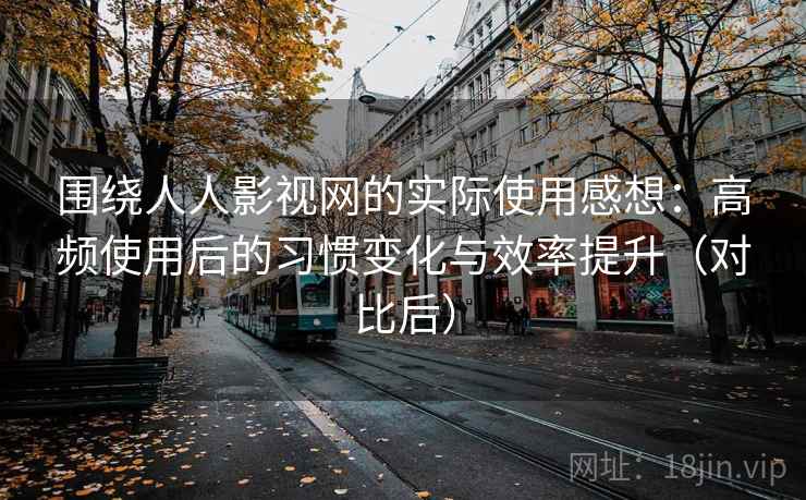 围绕人人影视网的实际使用感想:高频使用后的习惯变化与效率提升(对比后) 围绕人人影视网的实际使用感想:高频使用后的习惯变化与效率提升(对比后)