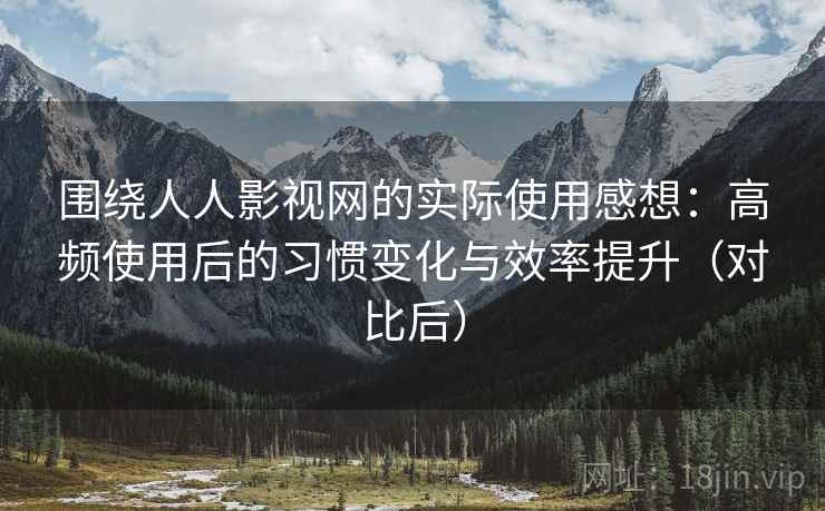 围绕人人影视网的实际使用感想:高频使用后的习惯变化与效率提升(对比后) 围绕人人影视网的实际使用感想:高频使用后的习惯变化与效率提升(对比后)