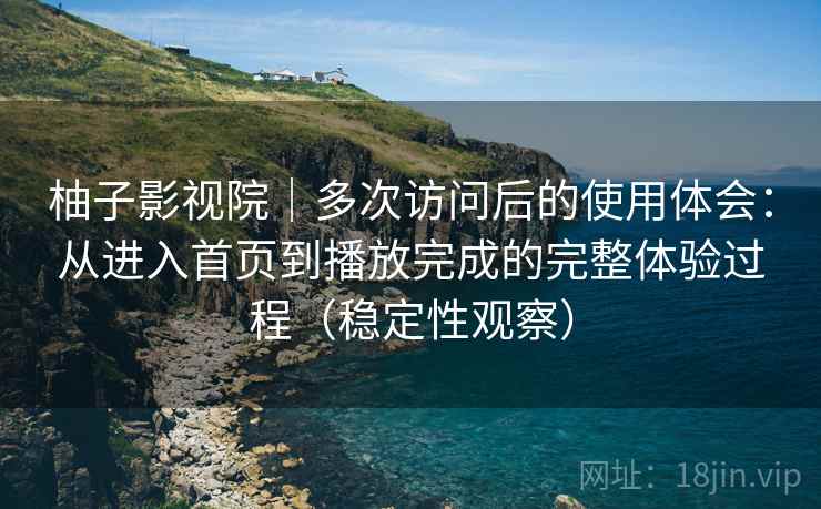 柚子影视院|多次访问后的使用体会:从进入首页到播放完成的完整体验过程(稳定性观察) 柚子影视院|多次访问后的使用体会:从进入首页到播放完成的完整体验过程(稳定性观察)