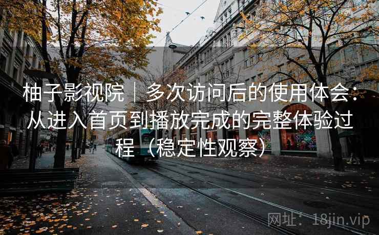 柚子影视院|多次访问后的使用体会:从进入首页到播放完成的完整体验过程(稳定性观察) 柚子影视院|多次访问后的使用体会:从进入首页到播放完成的完整体验过程(稳定性观察)