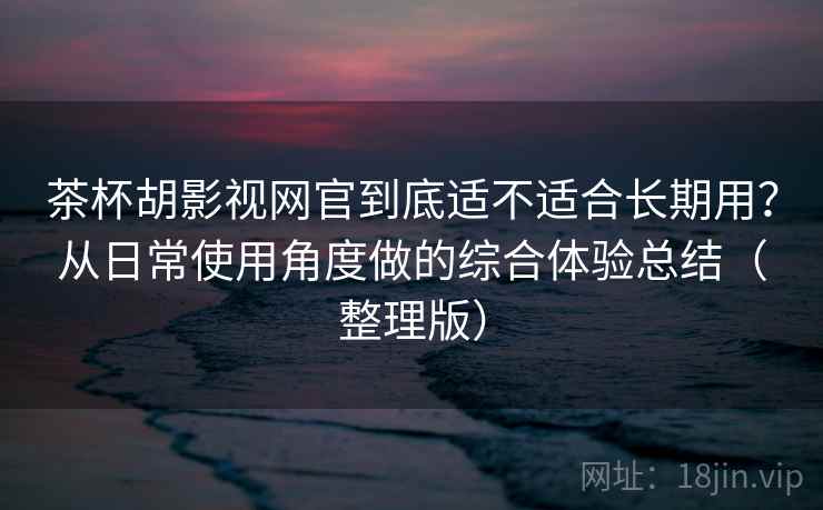 茶杯胡影视网官到底适不适合长期用?从日常使用角度做的综合体验总结(整理版) 茶杯胡影视网官到底适不适合长期用?从日常使用角度做的综合体验总结(整理版)
