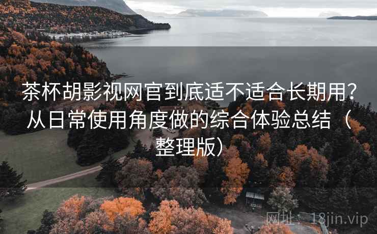 茶杯胡影视网官到底适不适合长期用?从日常使用角度做的综合体验总结(整理版) 茶杯胡影视网官到底适不适合长期用?从日常使用角度做的综合体验总结(整理版)
