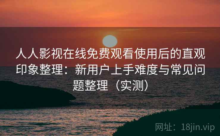 人人影视在线免费观看使用后的直观印象整理:新用户上手难度与常见问题整理(实测) 人人影视在线免费观看使用后的直观印象整理:新用户上手难度与常见问题整理(实测)