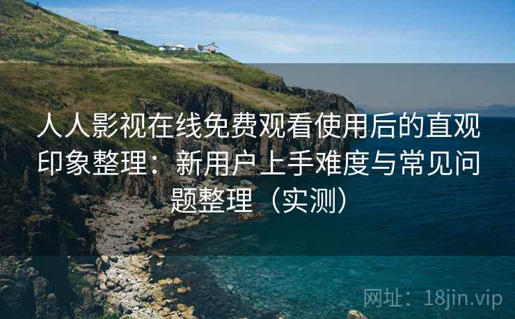 人人影视在线免费观看使用后的直观印象整理:新用户上手难度与常见问题整理(实测) 人人影视在线免费观看使用后的直观印象整理:新用户上手难度与常见问题整理(实测)