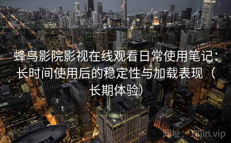蜂鸟影院影视在线观看日常使用笔记:长时间使用后的稳定性与加载表现(长期体验) 蜂鸟影院影视在线观看日常使用笔记:长时间使用后的稳定性与加载表现(长期体验)