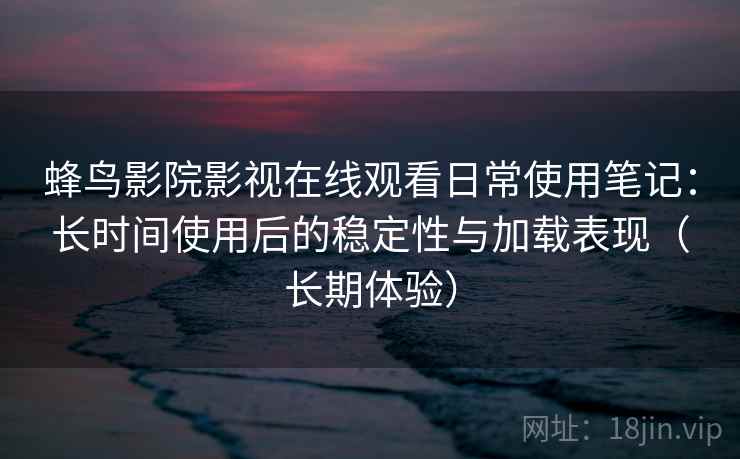蜂鸟影院影视在线观看日常使用笔记:长时间使用后的稳定性与加载表现(长期体验) 蜂鸟影院影视在线观看日常使用笔记:长时间使用后的稳定性与加载表现(长期体验)