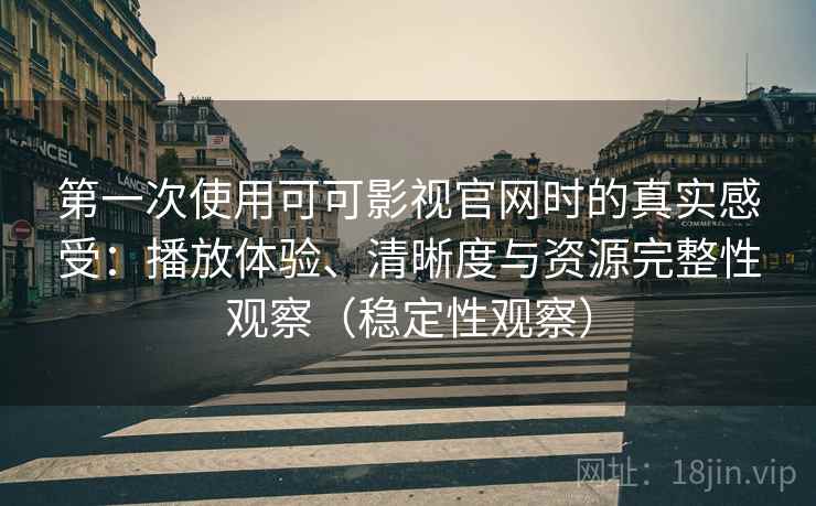 第一次使用可可影视官网时的真实感受:播放体验、清晰度与资源完整性观察(稳定性观察) 第一次使用可可影视官网时的真实感受:播放体验、清晰度与资源完整性观察(稳定性观察)