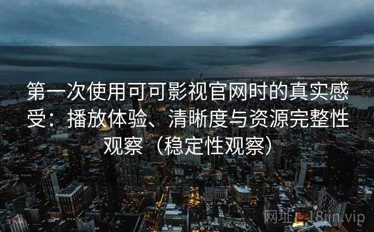第一次使用可可影视官网时的真实感受:播放体验、清晰度与资源完整性观察(稳定性观察) 第一次使用可可影视官网时的真实感受:播放体验、清晰度与资源完整性观察(稳定性观察)