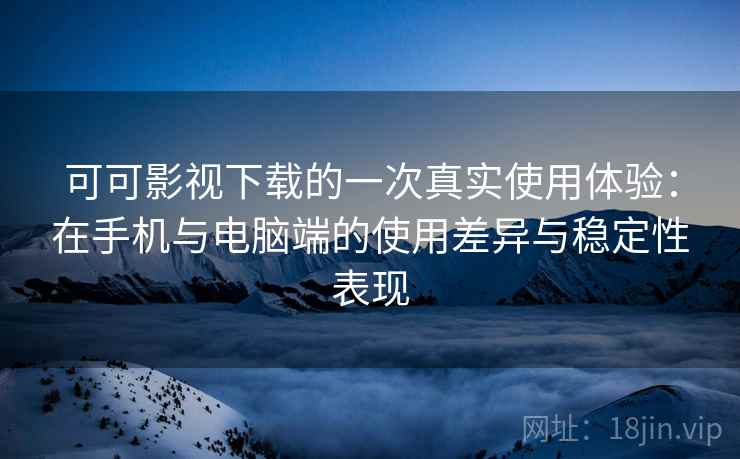 可可影视下载的一次真实使用体验:在手机与电脑端的使用差异与稳定性表现 可可影视下载的一次真实使用体验:在手机与电脑端的使用差异与稳定性表现