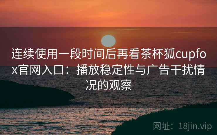 连续使用一段时间后再看茶杯狐cupfox官网入口:播放稳定性与广告干扰情况的观察 连续使用一段时间后再看茶杯狐cupfox官网入口:播放稳定性与广告干扰情况的观察