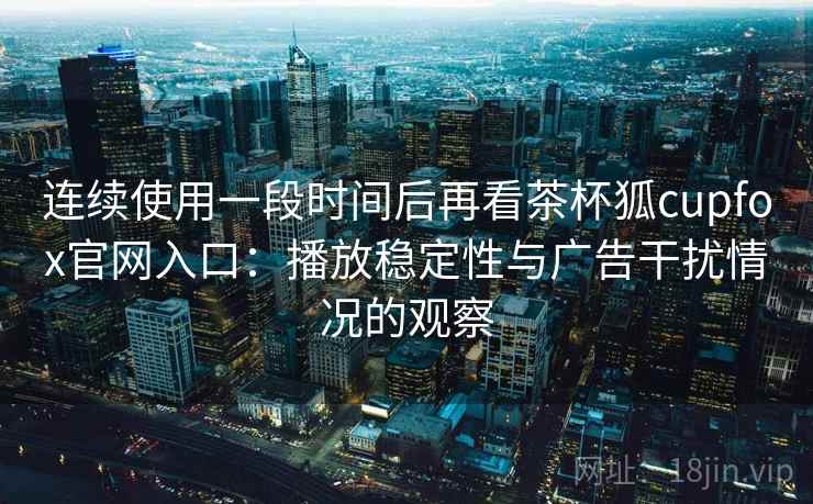 连续使用一段时间后再看茶杯狐cupfox官网入口:播放稳定性与广告干扰情况的观察 连续使用一段时间后再看茶杯狐cupfox官网入口:播放稳定性与广告干扰情况的观察