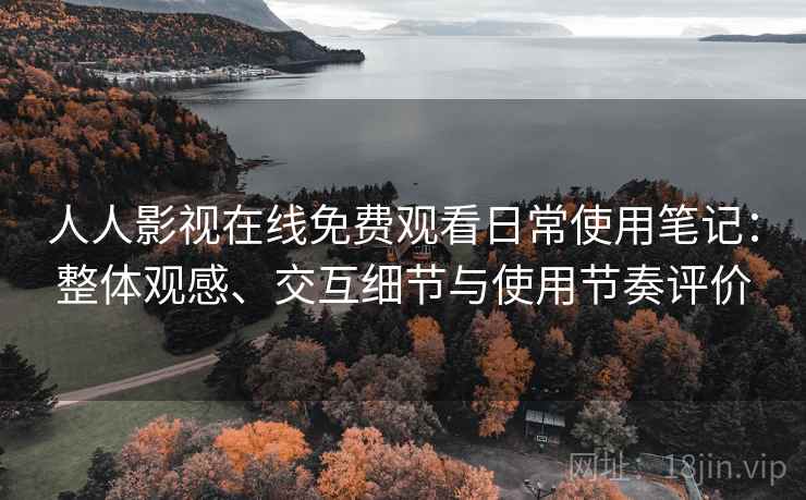 人人影视在线免费观看日常使用笔记:整体观感、交互细节与使用节奏评价 人人影视在线免费观看日常使用笔记:整体观感、交互细节与使用节奏评价
