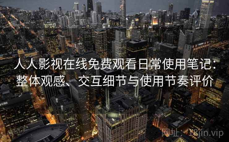 人人影视在线免费观看日常使用笔记:整体观感、交互细节与使用节奏评价 人人影视在线免费观看日常使用笔记:整体观感、交互细节与使用节奏评价
