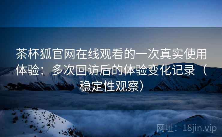 茶杯狐官网在线观看的一次真实使用体验:多次回访后的体验变化记录(稳定性观察) 茶杯狐官网在线观看的一次真实使用体验:多次回访后的体验变化记录(稳定性观察)