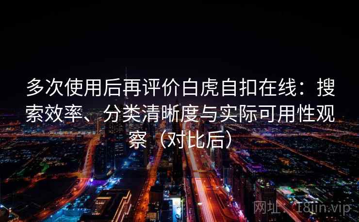多次使用后再评价白虎自扣在线:搜索效率、分类清晰度与实际可用性观察(对比后) 多次使用后再评价白虎自扣在线:搜索效率、分类清晰度与实际可用性观察(对比后)