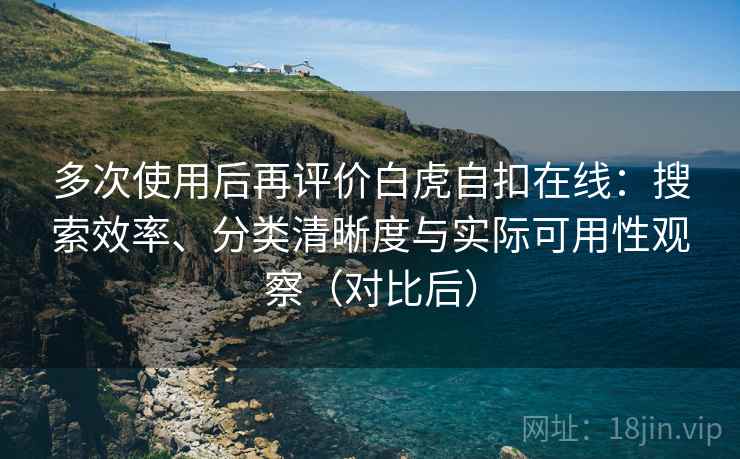 多次使用后再评价白虎自扣在线:搜索效率、分类清晰度与实际可用性观察(对比后) 多次使用后再评价白虎自扣在线:搜索效率、分类清晰度与实际可用性观察(对比后)