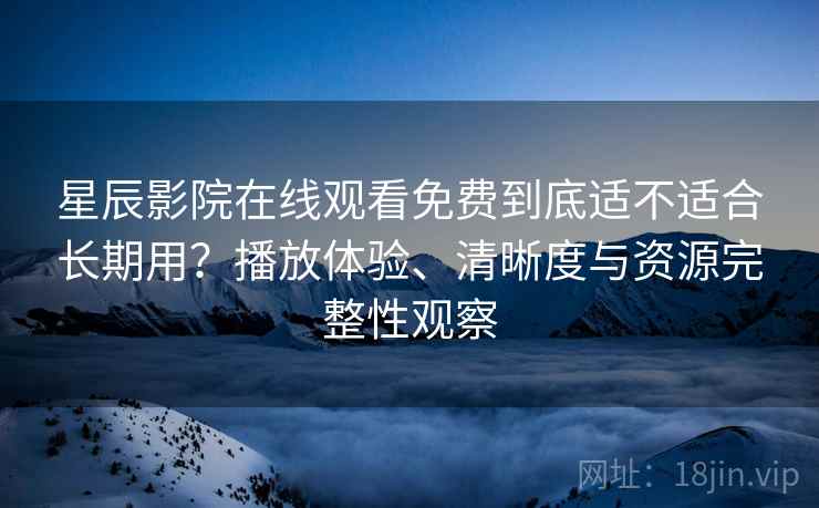 星辰影院在线观看免费到底适不适合长期用?播放体验、清晰度与资源完整性观察 星辰影院在线观看免费到底适不适合长期用?播放体验、清晰度与资源完整性观察