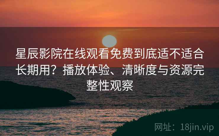 星辰影院在线观看免费到底适不适合长期用?播放体验、清晰度与资源完整性观察 星辰影院在线观看免费到底适不适合长期用?播放体验、清晰度与资源完整性观察