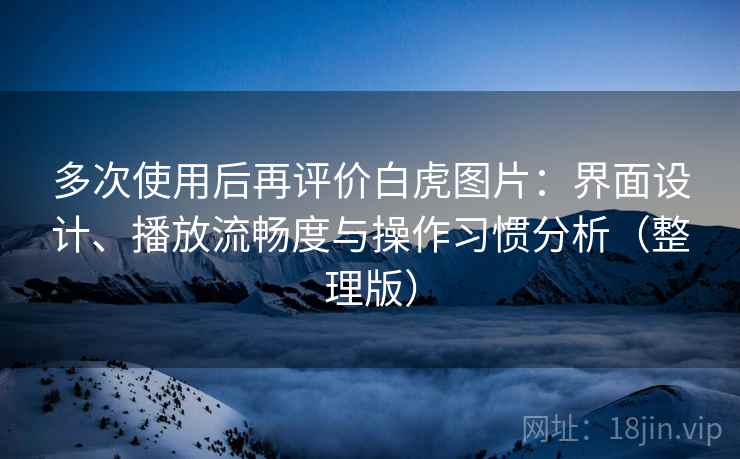 多次使用后再评价白虎图片:界面设计、播放流畅度与操作习惯分析(整理版) 多次使用后再评价白虎图片:界面设计、播放流畅度与操作习惯分析(整理版)