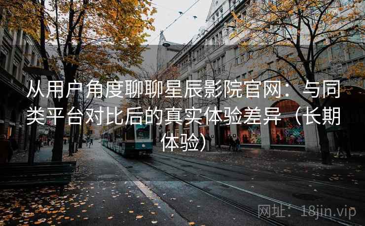 从用户角度聊聊星辰影院官网:与同类平台对比后的真实体验差异(长期体验) 从用户角度聊聊星辰影院官网:与同类平台对比后的真实体验差异(长期体验)