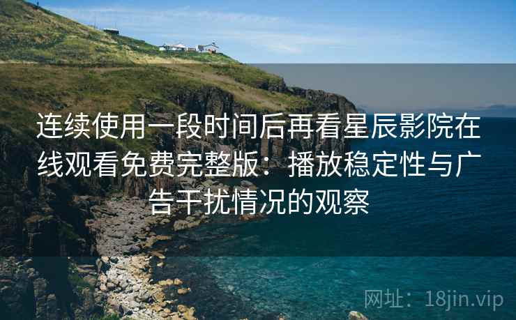 连续使用一段时间后再看星辰影院在线观看免费完整版:播放稳定性与广告干扰情况的观察 连续使用一段时间后再看星辰影院在线观看免费完整版:播放稳定性与广告干扰情况的观察