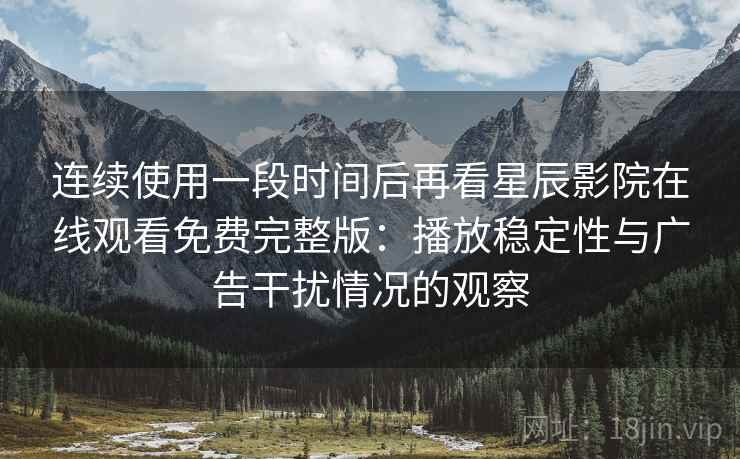 连续使用一段时间后再看星辰影院在线观看免费完整版:播放稳定性与广告干扰情况的观察 连续使用一段时间后再看星辰影院在线观看免费完整版:播放稳定性与广告干扰情况的观察
