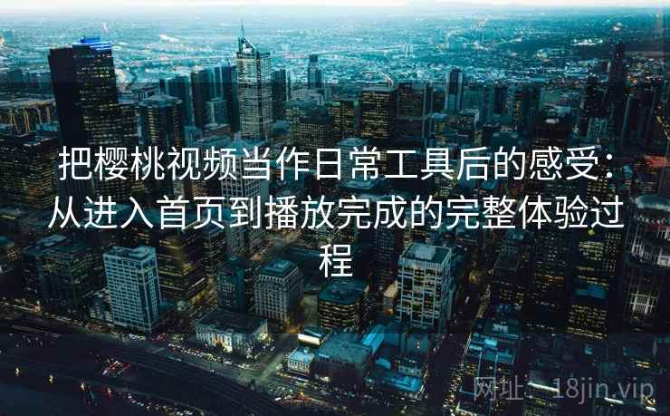 把樱桃视频当作日常工具后的感受:从进入首页到播放完成的完整体验过程 把樱桃视频当作日常工具后的感受:从进入首页到播放完成的完整体验过程