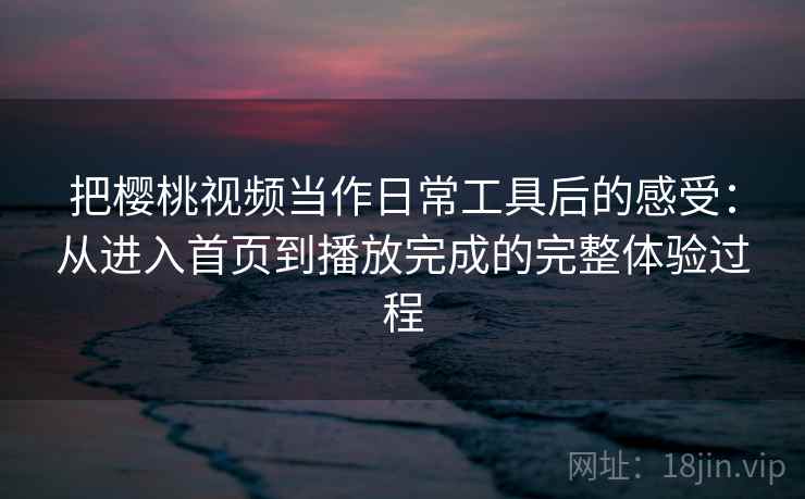 把樱桃视频当作日常工具后的感受:从进入首页到播放完成的完整体验过程 把樱桃视频当作日常工具后的感受:从进入首页到播放完成的完整体验过程