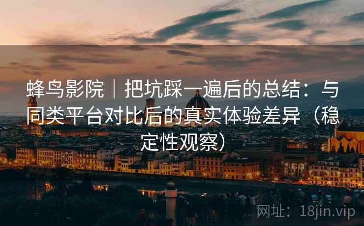 蜂鸟影院|把坑踩一遍后的总结:与同类平台对比后的真实体验差异(稳定性观察) 蜂鸟影院|把坑踩一遍后的总结:与同类平台对比后的真实体验差异(稳定性观察)