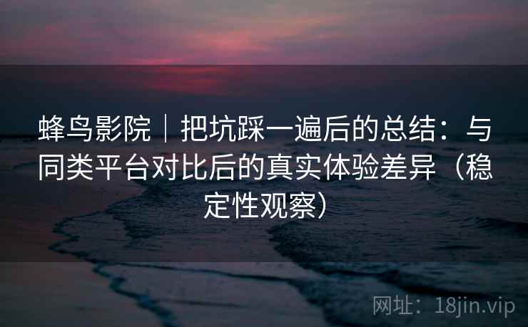 蜂鸟影院|把坑踩一遍后的总结:与同类平台对比后的真实体验差异(稳定性观察) 蜂鸟影院|把坑踩一遍后的总结:与同类平台对比后的真实体验差异(稳定性观察)