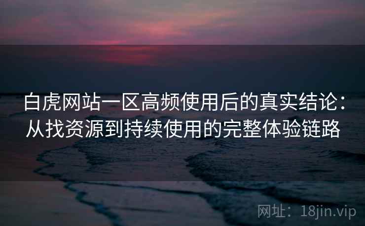 白虎网站一区高频使用后的真实结论:从找资源到持续使用的完整体验链路 白虎网站一区高频使用后的真实结论:从找资源到持续使用的完整体验链路