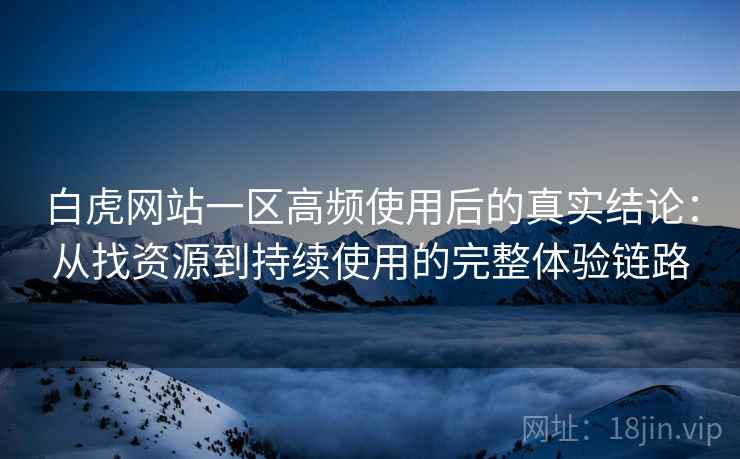 白虎网站一区高频使用后的真实结论:从找资源到持续使用的完整体验链路 白虎网站一区高频使用后的真实结论:从找资源到持续使用的完整体验链路