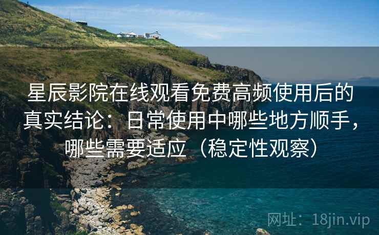 星辰影院在线观看免费高频使用后的真实结论:日常使用中哪些地方顺手,哪些需要适应(稳定性观察) 星辰影院在线观看免费高频使用后的真实结论:日常使用中哪些地方顺手,哪些需要适应(稳定性观察)