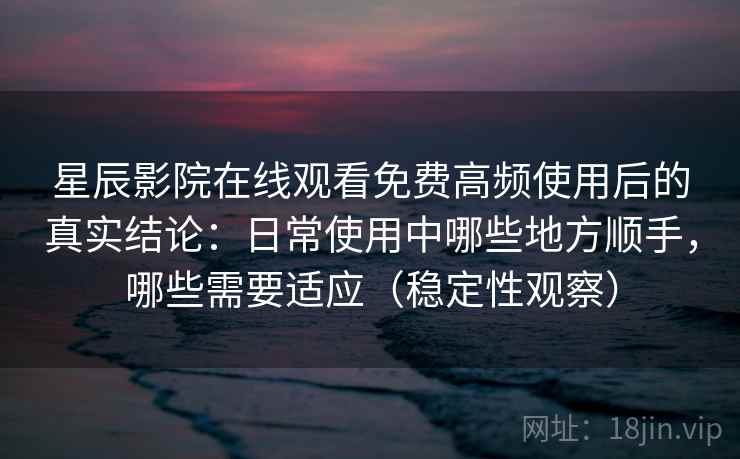 星辰影院在线观看免费高频使用后的真实结论:日常使用中哪些地方顺手,哪些需要适应(稳定性观察) 星辰影院在线观看免费高频使用后的真实结论:日常使用中哪些地方顺手,哪些需要适应(稳定性观察)