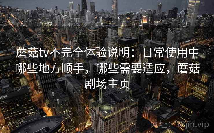蘑菇tv不完全体验说明:日常使用中哪些地方顺手,哪些需要适应,蘑菇剧场主页 蘑菇tv不完全体验说明:日常使用中哪些地方顺手,哪些需要适应,蘑菇剧场主页