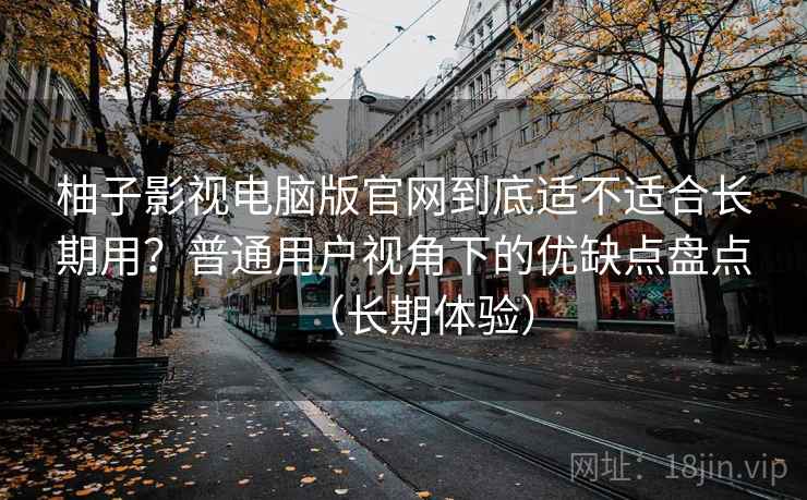 柚子影视电脑版官网到底适不适合长期用?普通用户视角下的优缺点盘点(长期体验) 柚子影视电脑版官网到底适不适合长期用?普通用户视角下的优缺点盘点(长期体验)
