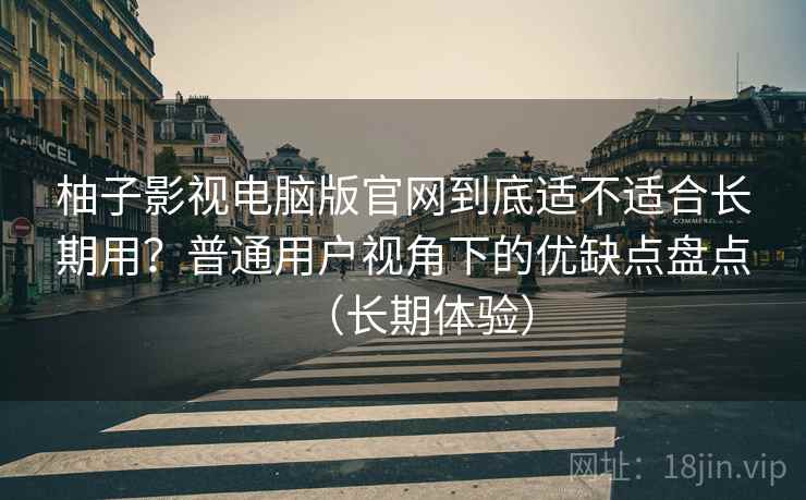 柚子影视电脑版官网到底适不适合长期用?普通用户视角下的优缺点盘点(长期体验) 柚子影视电脑版官网到底适不适合长期用?普通用户视角下的优缺点盘点(长期体验)
