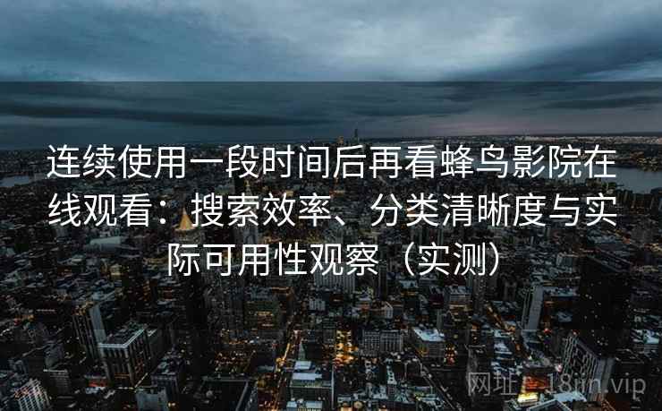 连续使用一段时间后再看蜂鸟影院在线观看:搜索效率、分类清晰度与实际可用性观察(实测) 连续使用一段时间后再看蜂鸟影院在线观看:搜索效率、分类清晰度与实际可用性观察(实测)