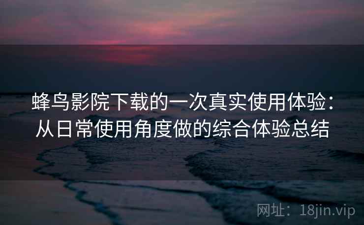 蜂鸟影院下载的一次真实使用体验:从日常使用角度做的综合体验总结 蜂鸟影院下载的一次真实使用体验:从日常使用角度做的综合体验总结