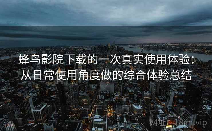 蜂鸟影院下载的一次真实使用体验:从日常使用角度做的综合体验总结 蜂鸟影院下载的一次真实使用体验:从日常使用角度做的综合体验总结