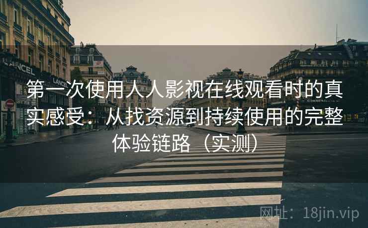 第一次使用人人影视在线观看时的真实感受:从找资源到持续使用的完整体验链路(实测) 第一次使用人人影视在线观看时的真实感受:从找资源到持续使用的完整体验链路(实测)
